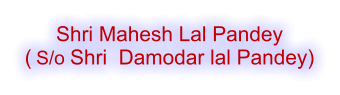 Shri Mahesh Lal Pandey ( S/o Shri  Damodar lal Pandey)