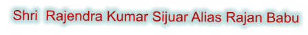 Shri  Rajendra Kumar Sijuar Alias Rajan Babu