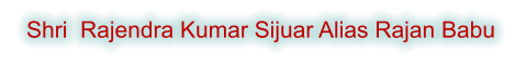 Shri  Rajendra Kumar Sijuar Alias Rajan Babu